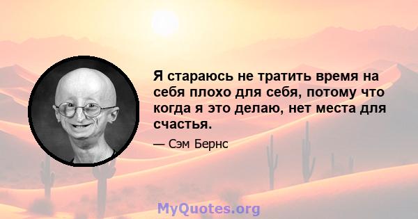 Я стараюсь не тратить время на себя плохо для себя, потому что когда я это делаю, нет места для счастья.