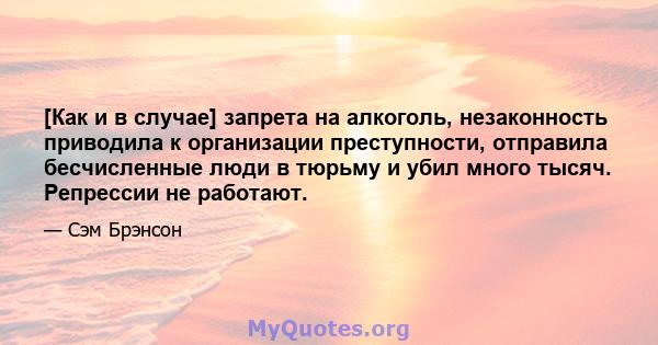 [Как и в случае] запрета на алкоголь, незаконность приводила к организации преступности, отправила бесчисленные люди в тюрьму и убил много тысяч. Репрессии не работают.