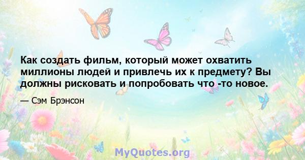 Как создать фильм, который может охватить миллионы людей и привлечь их к предмету? Вы должны рисковать и попробовать что -то новое.