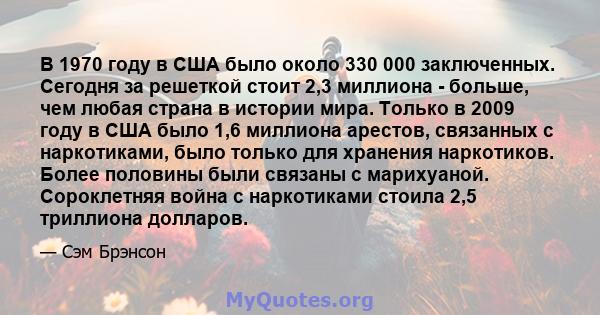 В 1970 году в США было около 330 000 заключенных. Сегодня за решеткой стоит 2,3 миллиона - больше, чем любая страна в истории мира. Только в 2009 году в США было 1,6 миллиона арестов, связанных с наркотиками, было