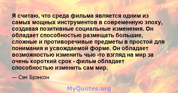 Я считаю, что среда фильма является одним из самых мощных инструментов в современную эпоху, создавая позитивные социальные изменения. Он обладает способностью размещать большие, сложные и противоречивые предметы в