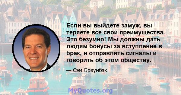 Если вы выйдете замуж, вы теряете все свои преимущества. Это безумно! Мы должны дать людям бонусы за вступление в брак, и отправлять сигналы и говорить об этом обществу.