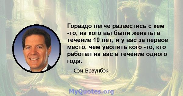 Гораздо легче развестись с кем -то, на кого вы были женаты в течение 10 лет, и у вас за первое место, чем уволить кого -то, кто работал на вас в течение одного года.