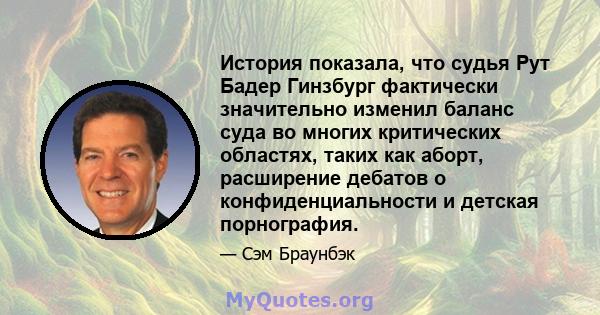 История показала, что судья Рут Бадер Гинзбург фактически значительно изменил баланс суда во многих критических областях, таких как аборт, расширение дебатов о конфиденциальности и детская порнография.