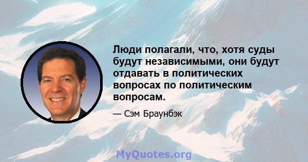 Люди полагали, что, хотя суды будут независимыми, они будут отдавать в политических вопросах по политическим вопросам.