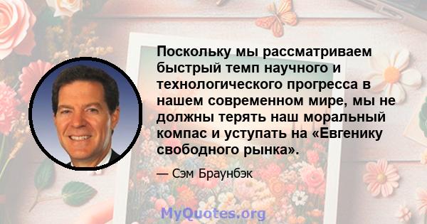 Поскольку мы рассматриваем быстрый темп научного и технологического прогресса в нашем современном мире, мы не должны терять наш моральный компас и уступать на «Евгенику свободного рынка».