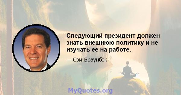 Следующий президент должен знать внешнюю политику и не изучать ее на работе.