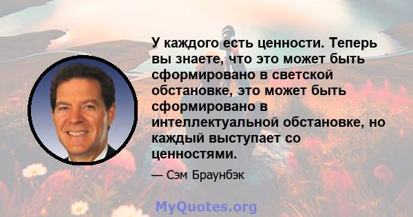 У каждого есть ценности. Теперь вы знаете, что это может быть сформировано в светской обстановке, это может быть сформировано в интеллектуальной обстановке, но каждый выступает со ценностями.