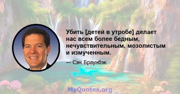 Убить [детей в утробе] делает нас всем более бедным, нечувствительным, мозолистым и измученным.