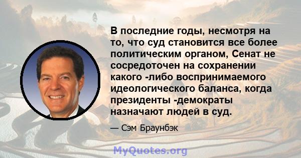 В последние годы, несмотря на то, что суд становится все более политическим органом, Сенат не сосредоточен на сохранении какого -либо воспринимаемого идеологического баланса, когда президенты -демократы назначают людей
