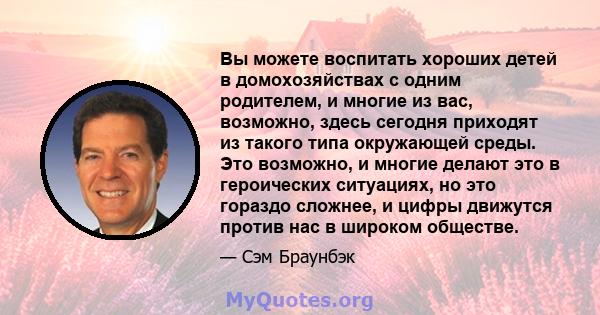 Вы можете воспитать хороших детей в домохозяйствах с одним родителем, и многие из вас, возможно, здесь сегодня приходят из такого типа окружающей среды. Это возможно, и многие делают это в героических ситуациях, но это