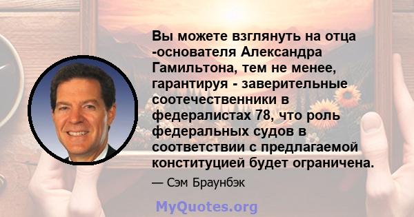 Вы можете взглянуть на отца -основателя Александра Гамильтона, тем не менее, гарантируя - заверительные соотечественники в федералистах 78, что роль федеральных судов в соответствии с предлагаемой конституцией будет