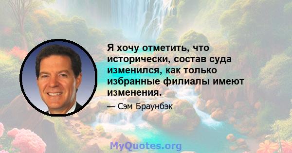 Я хочу отметить, что исторически, состав суда изменился, как только избранные филиалы имеют изменения.