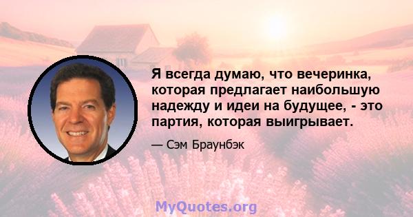 Я всегда думаю, что вечеринка, которая предлагает наибольшую надежду и идеи на будущее, - это партия, которая выигрывает.