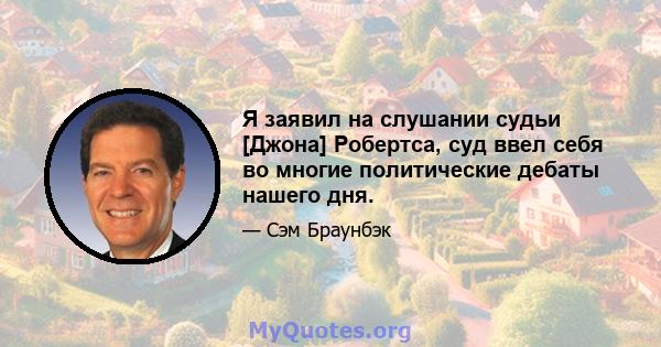 Я заявил на слушании судьи [Джона] Робертса, суд ввел себя во многие политические дебаты нашего дня.