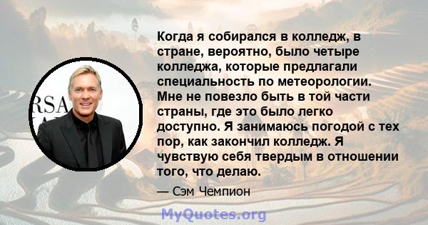 Когда я собирался в колледж, в стране, вероятно, было четыре колледжа, которые предлагали специальность по метеорологии. Мне не повезло быть в той части страны, где это было легко доступно. Я занимаюсь погодой с тех