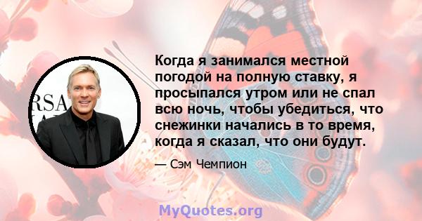 Когда я занимался местной погодой на полную ставку, я просыпался утром или не спал всю ночь, чтобы убедиться, что снежинки начались в то время, когда я сказал, что они будут.