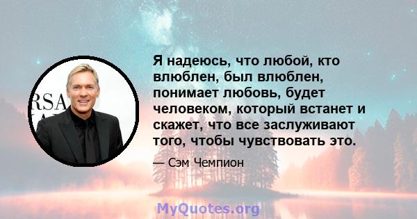 Я надеюсь, что любой, кто влюблен, был влюблен, понимает любовь, будет человеком, который встанет и скажет, что все заслуживают того, чтобы чувствовать это.