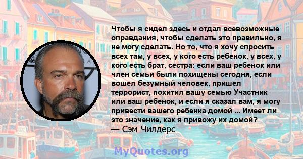 Чтобы я сидел здесь и отдал всевозможные оправдания, чтобы сделать это правильно, я не могу сделать. Но то, что я хочу спросить всех там, у всех, у кого есть ребенок, у всех, у кого есть брат, сестра: если ваш ребенок