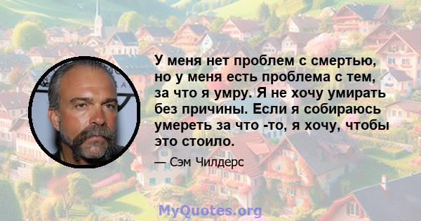 У меня нет проблем с смертью, но у меня есть проблема с тем, за что я умру. Я не хочу умирать без причины. Если я собираюсь умереть за что -то, я хочу, чтобы это стоило.