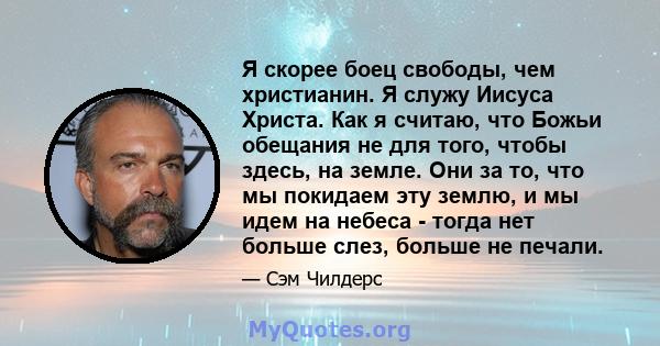 Я скорее боец ​​свободы, чем христианин. Я служу Иисуса Христа. Как я считаю, что Божьи обещания не для того, чтобы здесь, на земле. Они за то, что мы покидаем эту землю, и мы идем на небеса - тогда нет больше слез,