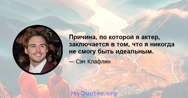 Причина, по которой я актер, заключается в том, что я никогда не смогу быть идеальным.