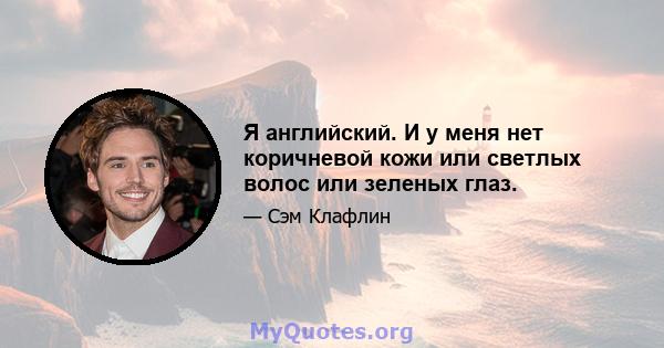 Я английский. И у меня нет коричневой кожи или светлых волос или зеленых глаз.