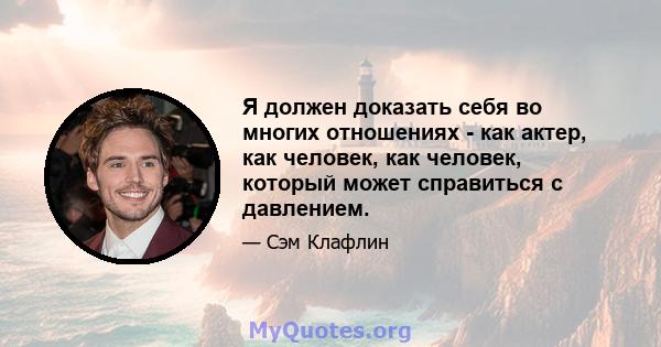 Я должен доказать себя во многих отношениях - как актер, как человек, как человек, который может справиться с давлением.