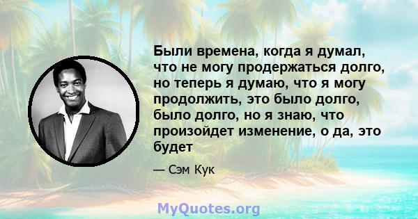 Были времена, когда я думал, что не могу продержаться долго, но теперь я думаю, что я могу продолжить, это было долго, было долго, но я знаю, что произойдет изменение, о да, это будет