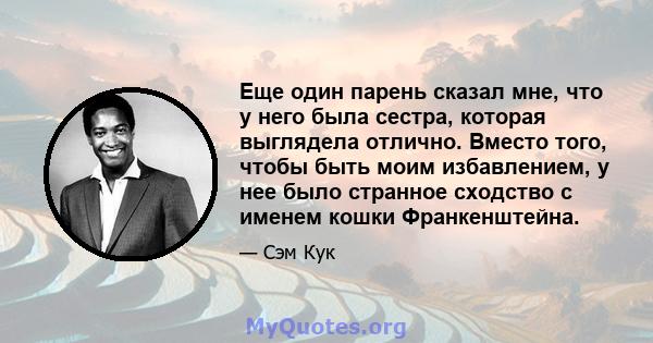 Еще один парень сказал мне, что у него была сестра, которая выглядела отлично. Вместо того, чтобы быть моим избавлением, у нее было странное сходство с именем кошки Франкенштейна.