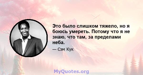 Это было слишком тяжело, но я боюсь умереть. Потому что я не знаю, что там, за пределами неба.