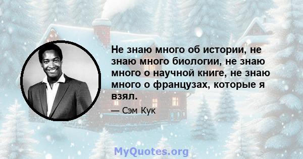 Не знаю много об истории, не знаю много биологии, не знаю много о научной книге, не знаю много о французах, которые я взял.