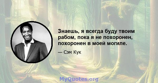 Знаешь, я всегда буду твоим рабом, пока я не похоронен, похоронен в моей могиле.