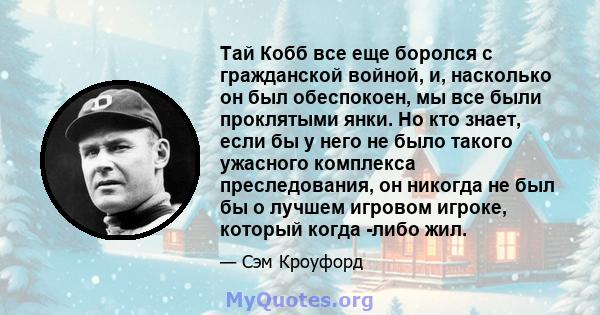 Тай Кобб все еще боролся с гражданской войной, и, насколько он был обеспокоен, мы все были проклятыми янки. Но кто знает, если бы у него не было такого ужасного комплекса преследования, он никогда не был бы о лучшем