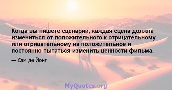 Когда вы пишете сценарий, каждая сцена должна измениться от положительного к отрицательному или отрицательному на положительное и постоянно пытаться изменить ценности фильма.