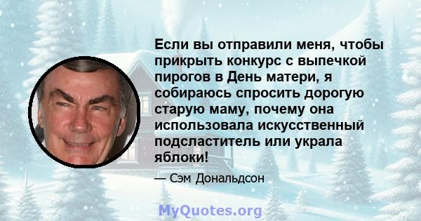 Если вы отправили меня, чтобы прикрыть конкурс с выпечкой пирогов в День матери, я собираюсь спросить дорогую старую маму, почему она использовала искусственный подсластитель или украла яблоки!