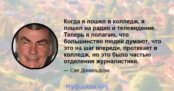 Когда я пошел в колледж, я пошел на радио и телевидение. Теперь я полагаю, что большинство людей думают, что это на шаг впереди, протекает в колледж, но это было частью отделения журналистики.