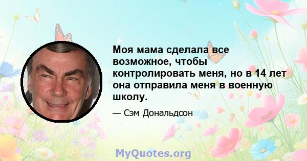 Моя мама сделала все возможное, чтобы контролировать меня, но в 14 лет она отправила меня в военную школу.