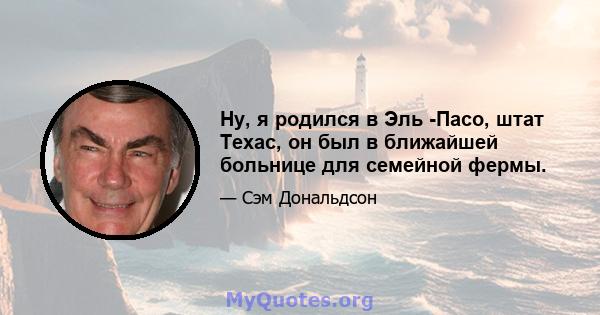 Ну, я родился в Эль -Пасо, штат Техас, он был в ближайшей больнице для семейной фермы.