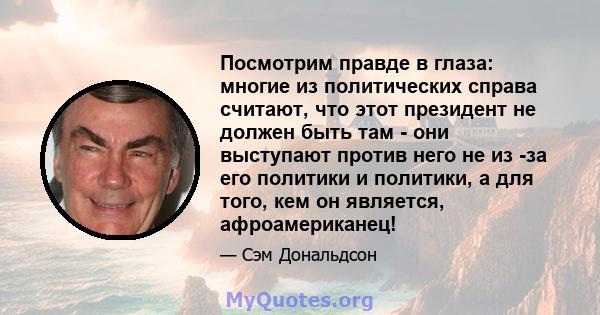 Посмотрим правде в глаза: многие из политических справа считают, что этот президент не должен быть там - они выступают против него не из -за его политики и политики, а для того, кем он является, афроамериканец!