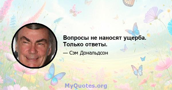 Вопросы не наносят ущерба. Только ответы.