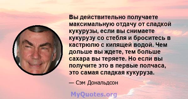 Вы действительно получаете максимальную отдачу от сладкой кукурузы, если вы снимаете кукурузу со стебля и броситесь в кастрюлю с кипящей водой. Чем дольше вы ждете, тем больше сахара вы теряете. Но если вы получите это