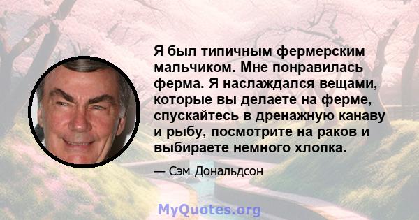 Я был типичным фермерским мальчиком. Мне понравилась ферма. Я наслаждался вещами, которые вы делаете на ферме, спускайтесь в дренажную канаву и рыбу, посмотрите на раков и выбираете немного хлопка.