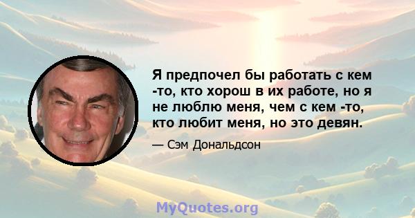 Я предпочел бы работать с кем -то, кто хорош в их работе, но я не люблю меня, чем с кем -то, кто любит меня, но это девян.