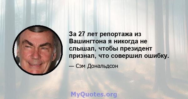 За 27 лет репортажа из Вашингтона я никогда не слышал, чтобы президент признал, что совершил ошибку.