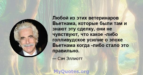 Любой из этих ветеринаров Вьетнама, которые были там и знают эту сделку, они не чувствуют, что какое -либо голливудское усилие о эпохе Вьетнама когда -либо стало это правильно.