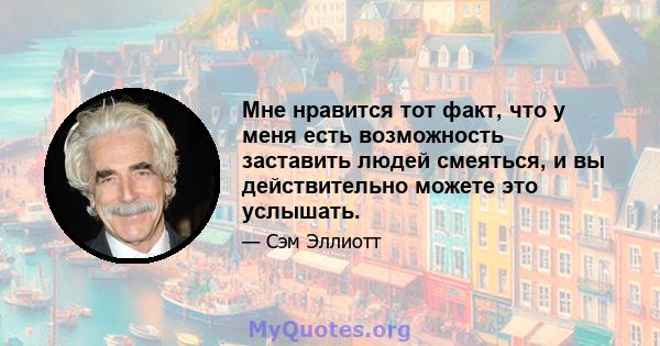 Мне нравится тот факт, что у меня есть возможность заставить людей смеяться, и вы действительно можете это услышать.