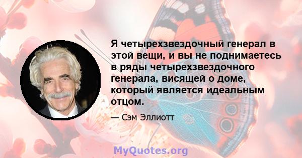 Я четырехзвездочный генерал в этой вещи, и вы не поднимаетесь в ряды четырехзвездочного генерала, висящей о доме, который является идеальным отцом.