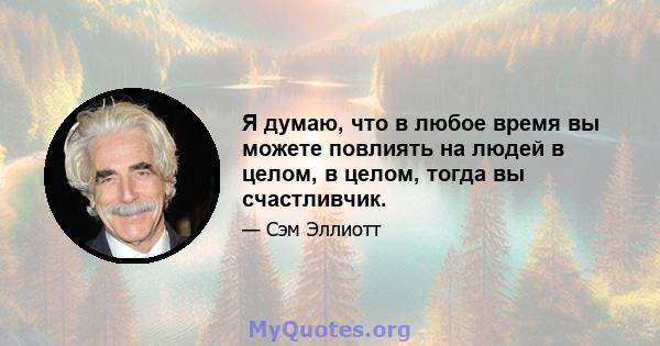 Я думаю, что в любое время вы можете повлиять на людей в целом, в целом, тогда вы счастливчик.