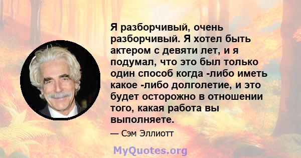 Я разборчивый, очень разборчивый. Я хотел быть актером с девяти лет, и я подумал, что это был только один способ когда -либо иметь какое -либо долголетие, и это будет осторожно в отношении того, какая работа вы